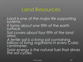    Land is one of the major life supporting
    systems.
   It forms about one fifth of the earth
    surface.
   Soil ...