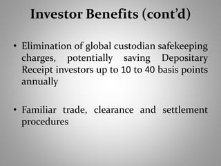 Investor Benefits (cont’d) 
• Elimination of global custodian safekeeping 
charges, potentially saving Depositary 
Receipt investors up to 10 to 40 basis points 
annually 
• Familiar trade, clearance and settlement 
procedures 
 