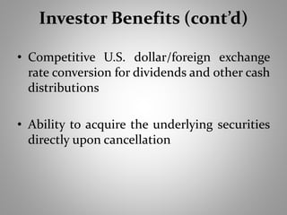 Investor Benefits (cont’d) 
• Competitive U.S. dollar/foreign exchange 
rate conversion for dividends and other cash 
distributions 
• Ability to acquire the underlying securities 
directly upon cancellation 
 