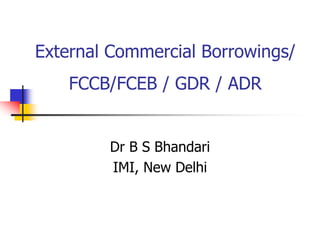 External Commercial Borrowings/
FCCB/FCEB / GDR / ADR
Dr B S Bhandari
IMI, New Delhi
 