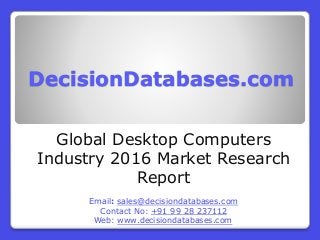 DecisionDatabases.com
Global Desktop Computers
Industry 2016 Market Research
Report
Email: sales@decisiondatabases.com
Contact No: +91 99 28 237112
Web: www.decisiondatabases.com
 