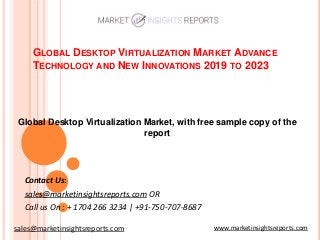 GLOBAL DESKTOP VIRTUALIZATION MARKET ADVANCE
TECHNOLOGY AND NEW INNOVATIONS 2019 TO 2023
Contact Us:
sales@marketinsightsreports.com OR
Call us On : + 1704 266 3234 | +91-750-707-8687
Global Desktop Virtualization Market, with free sample copy of the
report
www.marketinsightsreports.comsales@marketinsightsreports.com
 