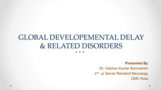 GLOBAL DEVELOPEMENTAL DELAY
& RELATED DISORDERS
Presented By
Dr. Vaibhav Kumar Somvanshi
2nd yr Senior Resident Neurology
GMC Kota
 