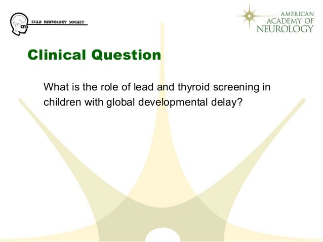 Clinical Question
What is the role of lead and thyroid screening in
children with global developmental delay?
 