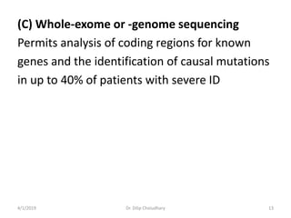 (C) Whole-exome or -genome sequencing
Permits analysis of coding regions for known
genes and the identification of causal mutations
in up to 40% of patients with severe ID
4/1/2019 Dr. Dilip Choiudhary 13
 