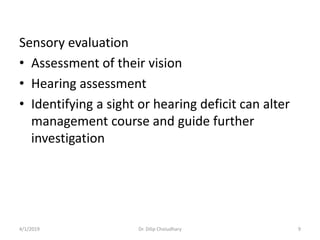 Sensory evaluation
• Assessment of their vision
• Hearing assessment
• Identifying a sight or hearing deficit can alter
management course and guide further
investigation
4/1/2019 Dr. Dilip Choiudhary 9
 