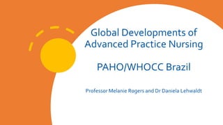 Global Developments of
Advanced Practice Nursing
PAHO/WHOCC Brazil
Professor Melanie Rogers and Dr Daniela Lehwaldt
 