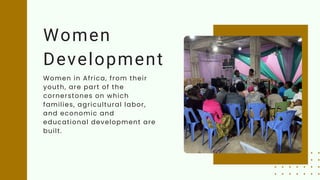 Women
Development
Women in Africa, from their
youth, are part of the
cornerstones on which
families, agricultural labor,
and economic and
educational development are
built.
 