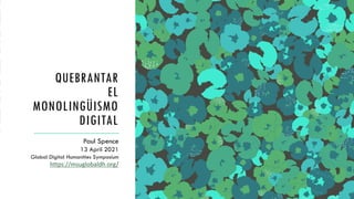 QUEBRANTAR
EL
MONOLINGÜISMO
DIGITAL
Paul Spence
13 April 2021
Global Digital Humanities Symposium
https://msuglobaldh.org/
 