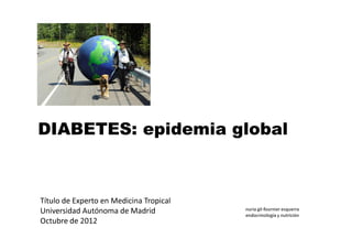 DIABETES: epidemia global



Título de Experto en Medicina Tropical
                                         nuria gil-fournier esquerra
Universidad Autónoma de Madrid           endocrinología y nutrición
Octubre de 2012
 