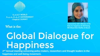 What is the:
Convened by UAE’s Minster of the
State for Happiness & Well-being
HM Ohood Bint Khalfan Al Roumi
2nd Annual meeting convening policy makers, researchers and thought leaders in the
happiness and well-being movement.
 