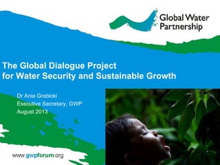 The Global Dialogue Project
for Water Security and Sustainable Growth
Dr Ania Grobicki
Executive Secretary, GWP
August 2013
 