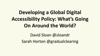Developing a Global Digital
Accessibility Policy: What’s Going
On Around the World?
David Sloan @sloandr
Sarah Horton @gradualclearing
 
