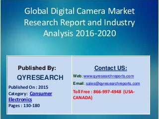 Global Digital Camera Market
Research Report and Industry
Analysis 2016-2020
Published By:
QYRESEARCH
Published On : 2015
Category: Consumer
Electronics
Pages : 130-180
Contact US:
Web: www.qyresearchreports.com
Email: sales@qyresearchreports.com
Toll Free : 866-997-4948 (USA-
CANADA)
 