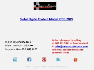 Global Digital Content Market 2015-2019
Published: January 2015
Single User PDF: US$ 5000
Corporate User PDF: US$ 6500
Order this report by calling
+1 888 391 5441 or Send an email
to sales@reportsandreports.com
with your contact details and
questions if any.
1© ReportsnReports.com / Contact sales@reportsandreports.com
 