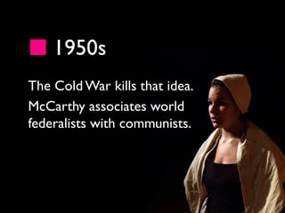 1950s
The Cold War kills that idea.
McCarthy associates world
federalists with communists.
 