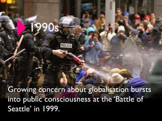 1990s



Growing concern about globalisation bursts
into public consciousness at the ‘Battle of
Seattle’ in 1999.
 