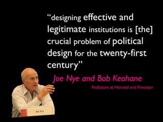 “designing effective and
legitimate institutions is [the]
crucial problem of political
design for the twenty-first
century”
 Joe Nye and Bob Keohane
             Professors at Harvard and Princeton
 
