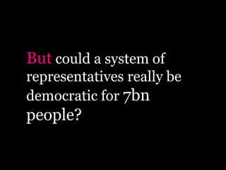 But could a system of
representatives really be
democratic for 7bn
people?
 