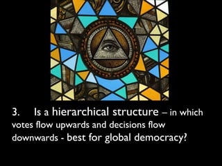 3.   Is a hierarchical structure – in which
votes flow upwards and decisions flow
downwards - best for global democracy?
 