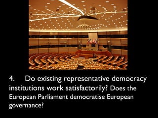 4. Do existing representative democracy
institutions work satisfactorily? Does the
European Parliament democratise European
governance?
 