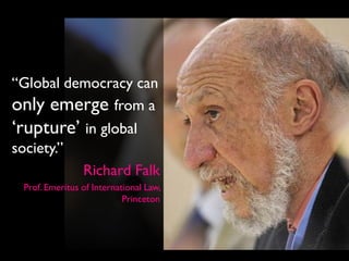 “Global democracy can
only emerge from a
‘rupture’ in global
society.”
          Richard Falk
 Prof. Emeritus of International Law,
                           Princeton
 