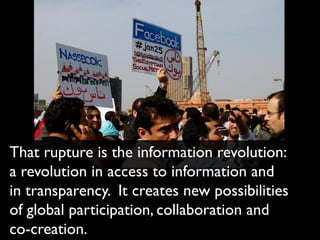 That rupture is the information revolution:
a revolution in access to information and
in transparency. It creates new possibilities
of global participation, collaboration and
co-creation.
 