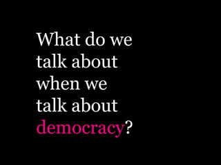 What do we
talk about
when we
talk about
democracy?
 