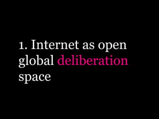 1. Internet as open
global deliberation
space
 
