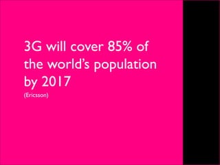 3G will cover 85% of
the world’s population
by 2017
(Ericsson)
 