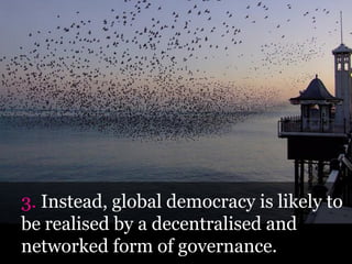 Instead, global democracy is likely to
be realised by a decentralised and
networked form of governance.
 