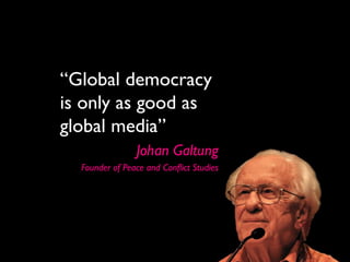 “Global democracy
is only as good as
global media”
                Johan Galtung
  Founder of Peace and Conflict Studies
 