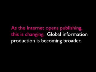 As the Internet opens publishing,
this is changing. Global information
production is becoming broader.
 