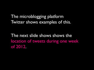 The microblogging platform
Twitter shows examples of this.

The next slide shows shows the
location of tweets during one week
of 2012.
 