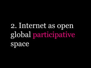 2. Internet as open
global participative
space
 
