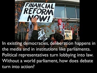 In existing democracies, deliberation happens in
the media and in institutions like parliaments.
Political representatives turn lobbying into law.
Without a world parliament, how does debate
turn into action?
 