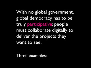 With no global government,
global democracy has to be
truly participative: people
must collaborate digitally to
deliver the projects they
want to see.

Three examples:
 