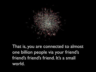 That is, you are connected to almost
one billion people via your friend’s
friend’s friend’s friend. It’s a small
world.
 