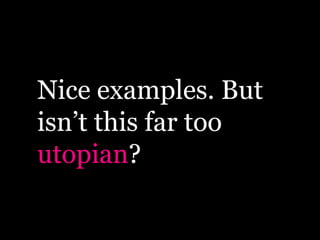 Nice examples. But
isn’t this far too
utopian?
 