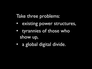 Take three problems:
• existing power structures,
• tyrannies of those who
  show up,
• a global digital divide.
 
