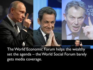 The World Economic Forum helps the wealthy
set the agenda – the World Social Forum barely
gets media coverage.
 
