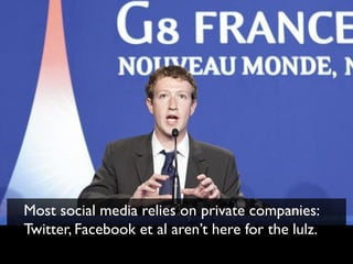 Most social media relies on private companies:
Twitter, Facebook et al aren’t here for the lulz.
 