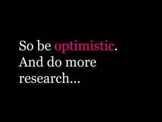 So be optimistic.
And do more
research...
 
