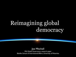 Reimagining global
         democracy


                        Joe Mitchell
               MA Global Governance research paper
  Balsillie School of International Affairs, University of Waterloo
 