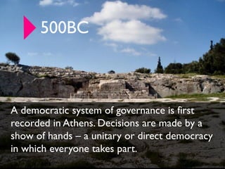 500BC



A democratic system of governance is first
recorded in Athens. Decisions are made by a
show of hands – a unitary ...
