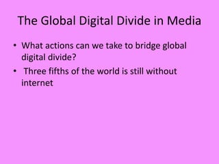 The Global Digital Divide in Media
• What actions can we take to bridge global
digital divide?
• Three fifths of the world is still without
internet
 