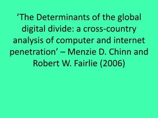 ‘The Determinants of the global
digital divide: a cross-country
analysis of computer and internet
penetration’ – Menzie D. Chinn and
Robert W. Fairlie (2006)
 