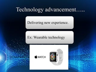 Delivering new experience.
Ex: Wearable technology
Technology advancement…..
 