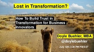 How To Build Trust in
Transformation for Business
Innovators
July 12th 3.30 PM PM EST
Doyle Buehler, MBA
@doylebuehler
Lost in Transformation?
 