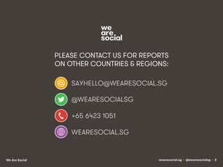 PLEASE CONTACT US FOR REPORTS
ON OTHER COUNTRIES & REGIONS:
SAYHELLO@WEARESOCIAL.SG
@WEARESOCIALSG
+65 6423 1051
WEARESOCIAL.SG

We Are Social

wearesocial.sg • @wearesocialsg • 3

 